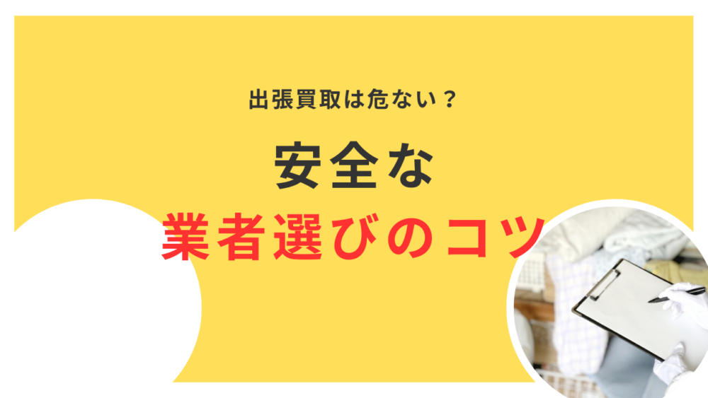 出張買取は危険？怪しい業者の見分け方と安全な業者選びのコツを解説