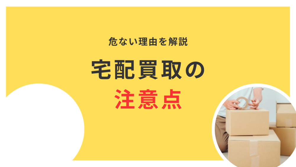 宅配買取が危険と言われる理由は？宅配買取の注意点を徹底解説