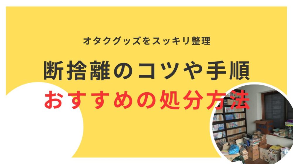 断捨離でオタクグッズをスッキリ整理！手順やコツ、おすすめの処分方法を徹底解説